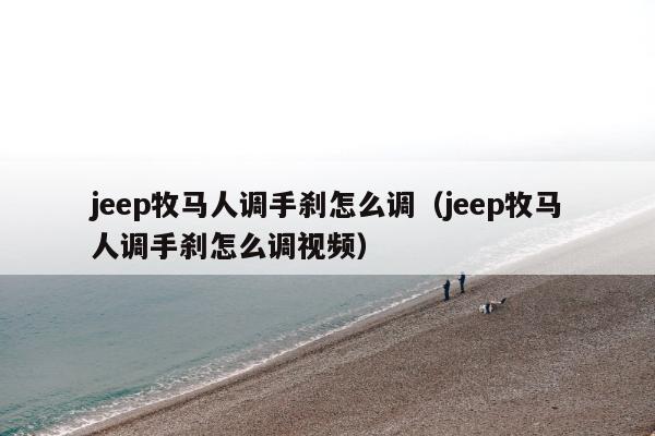 jeep牧马人调手刹怎么调（jeep牧马人调手刹怎么调视频）