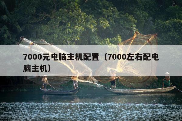 7000元电脑主机配置（7000左右配电脑主机）