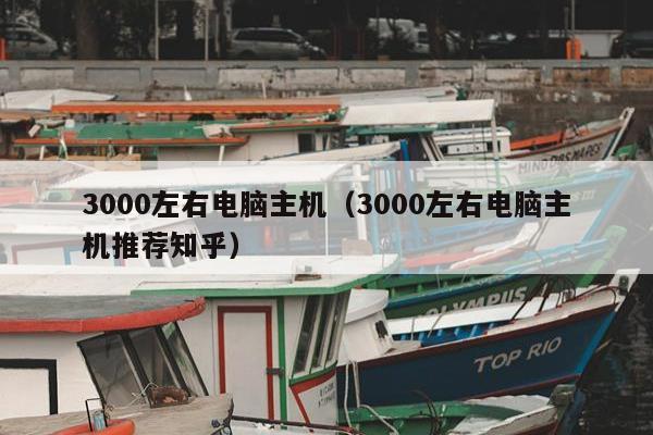 3000左右电脑主机（3000左右电脑主机推荐知乎）