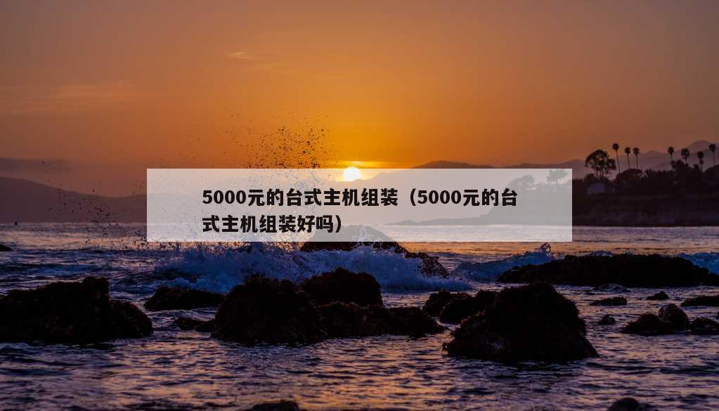 5000元的台式主机组装（5000元的台式主机组装好吗）