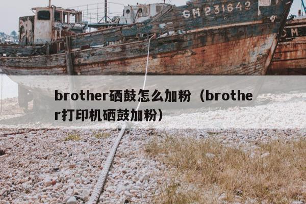 brother硒鼓怎么加粉（brother打印机硒鼓加粉）