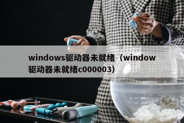 windows驱动器未就绪（window驱动器未就绪c000003）