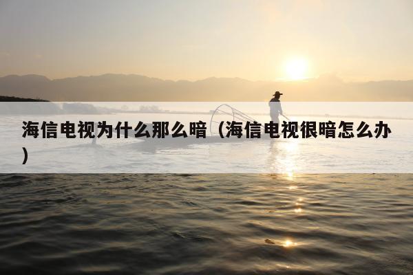 海信电视为什么那么暗（海信电视很暗怎么办）