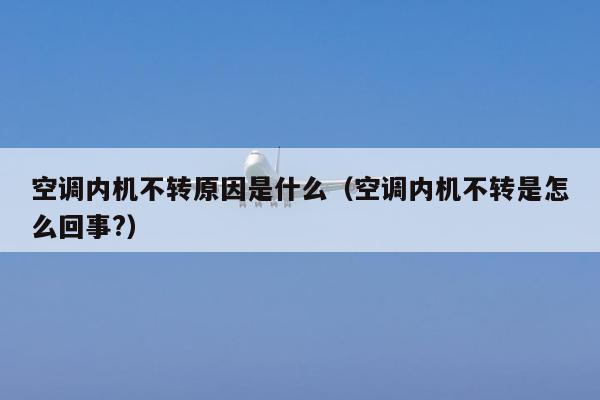 空调内机不转原因是什么（空调内机不转是怎么回事?）