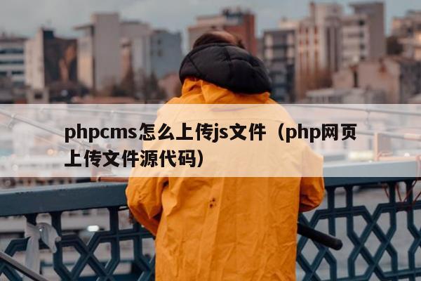 phpcms怎么上传js文件（php网页上传文件源代码）