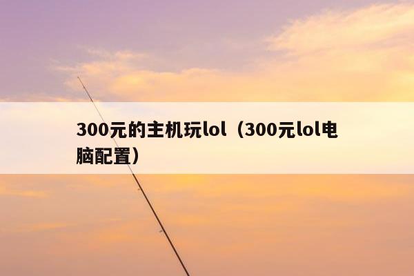 300元的主机玩lol（300元lol电脑配置）