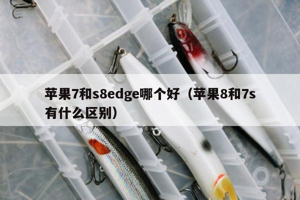 苹果7和s8edge哪个好（苹果8和7s有什么区别）