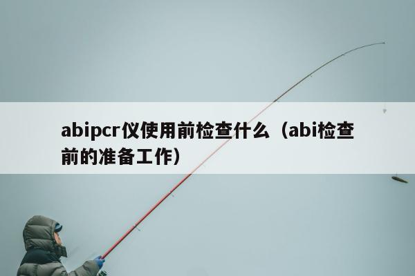 abipcr仪使用前检查什么（abi检查前的准备工作）