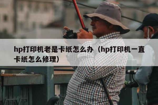 hp打印机老是卡纸怎么办（hp打印机一直卡纸怎么修理）