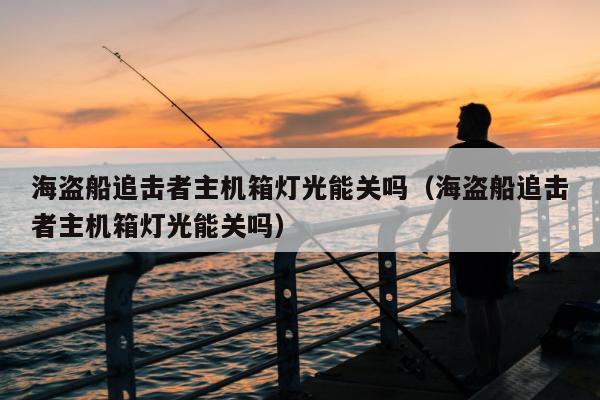 海盗船追击者主机箱灯光能关吗（海盗船追击者主机箱灯光能关吗）