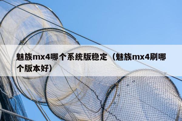 魅族mx4哪个系统版稳定（魅族mx4刷哪个版本好）