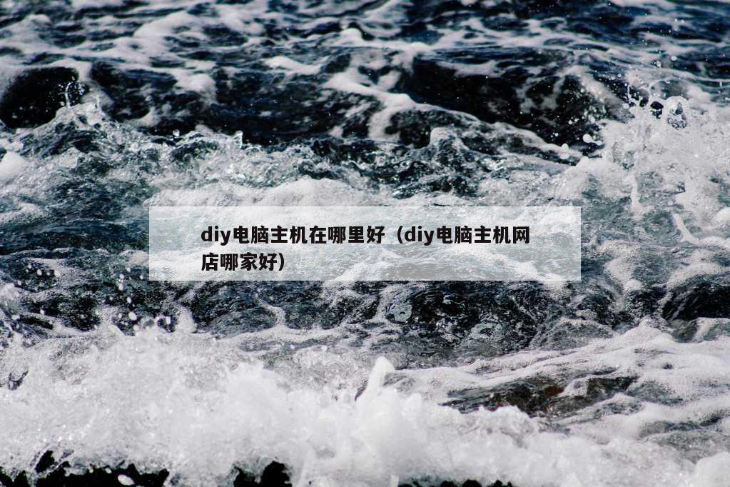 diy电脑主机在哪里好（diy电脑主机网店哪家好）