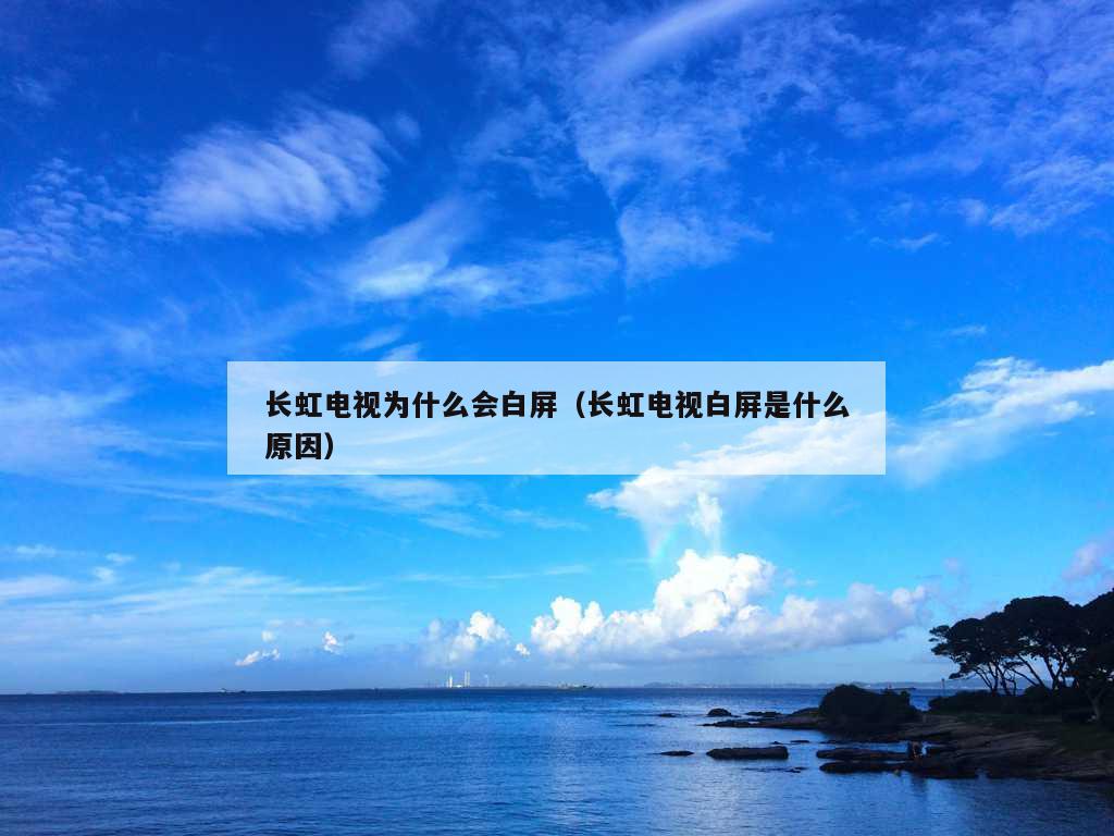 长虹电视为什么会白屏（长虹电视白屏是什么原因）