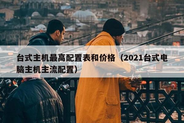 台式主机最高配置表和价格（2021台式电脑主机主流配置）