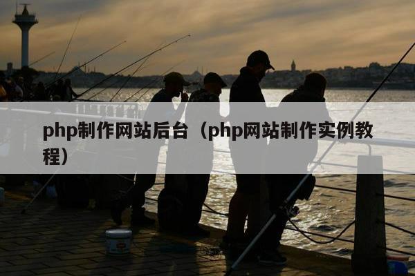 php制作网站后台（php网站制作实例教程）