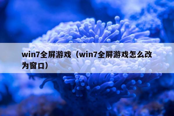 win7全屏游戏（win7全屏游戏怎么改为窗口）