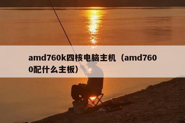 amd760k四核电脑主机（amd7600配什么主板）