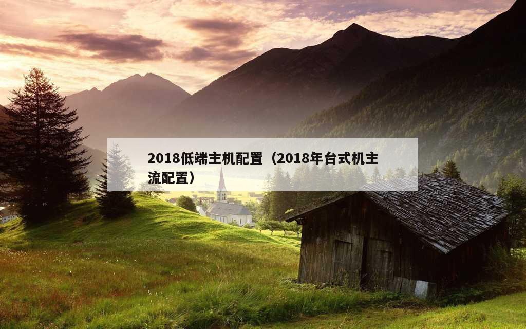 2018低端主机配置（2018年台式机主流配置）