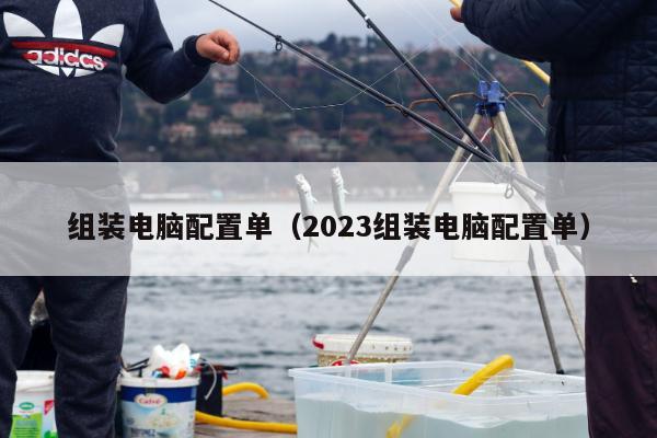 组装电脑配置单（2023组装电脑配置单）