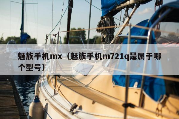 魅族手机mx（魅族手机m721q是属于哪个型号）