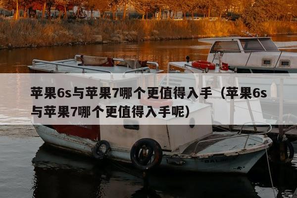 苹果6s与苹果7哪个更值得入手（苹果6s与苹果7哪个更值得入手呢）