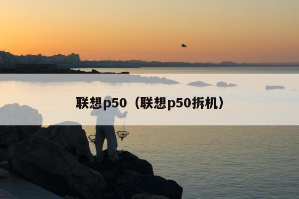 联想p50（联想p50拆机）