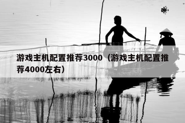 游戏主机配置推荐3000（游戏主机配置推荐4000左右）