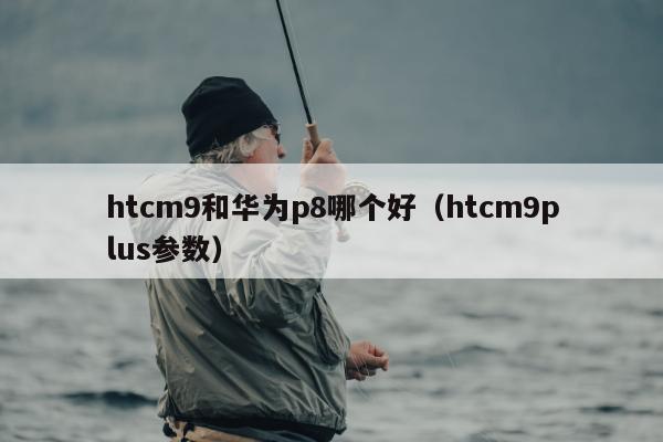 htcm9和华为p8哪个好（htcm9plus参数）