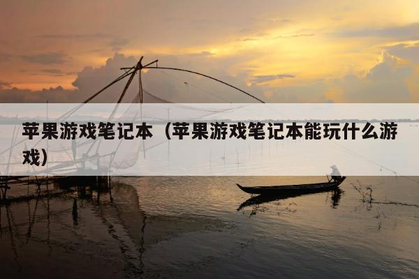 苹果游戏笔记本（苹果游戏笔记本能玩什么游戏）