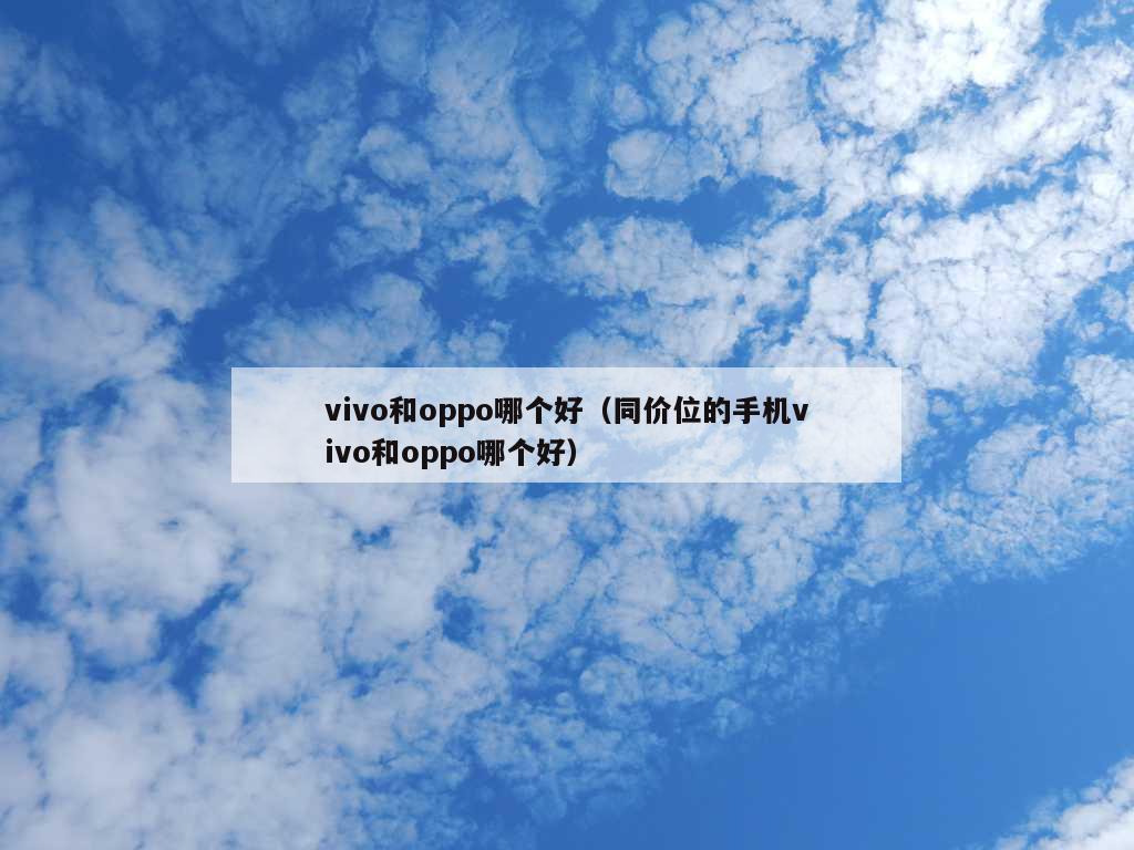 vivo和oppo哪个好（同价位的手机vivo和oppo哪个好）