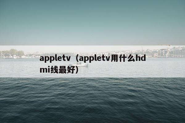 appletv（appletv用什么hdmi线最好）