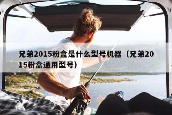 兄弟2015粉盒是什么型号机器（兄弟2015粉盒通用型号）