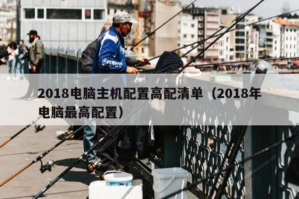 2018电脑主机配置高配清单（2018年电脑最高配置）