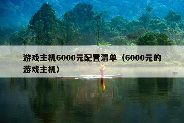 游戏主机6000元配置清单（6000元的游戏主机）