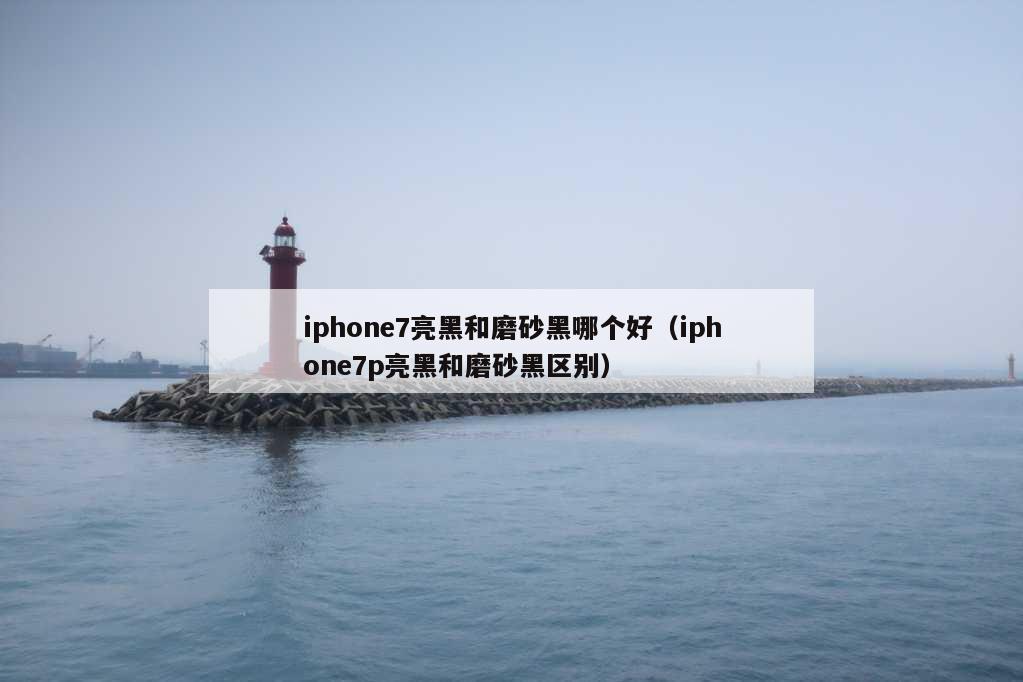 iphone7亮黑和磨砂黑哪个好（iphone7p亮黑和磨砂黑区别）