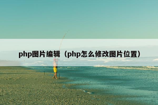 php图片编辑（php怎么修改图片位置）