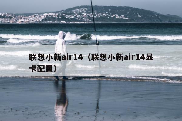 联想小新air14（联想小新air14显卡配置）