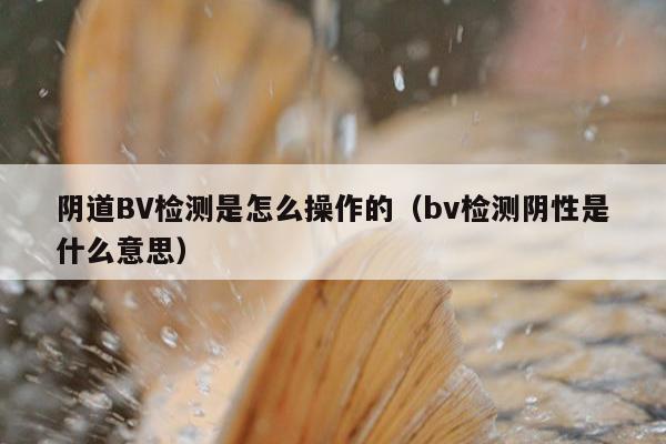 阴道BV检测是怎么操作的（bv检测阴性是什么意思）