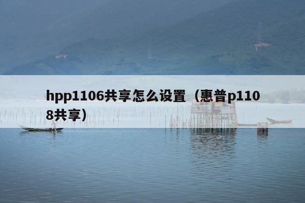 hpp1106共享怎么设置（惠普p1108共享）