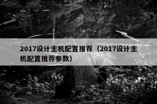 2017设计主机配置推荐（2017设计主机配置推荐参数）