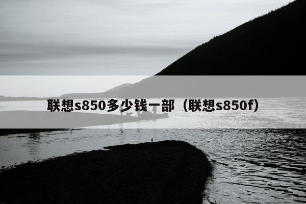 联想s850多少钱一部（联想s850f）