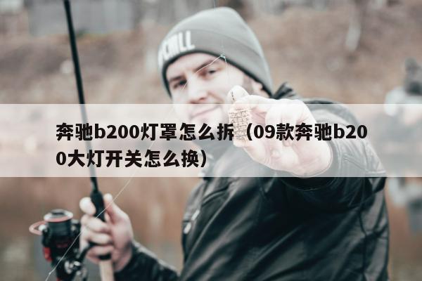 奔驰b200灯罩怎么拆（09款奔驰b200大灯开关怎么换）