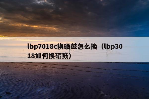 lbp7018c换硒鼓怎么换（lbp3018如何换硒鼓）