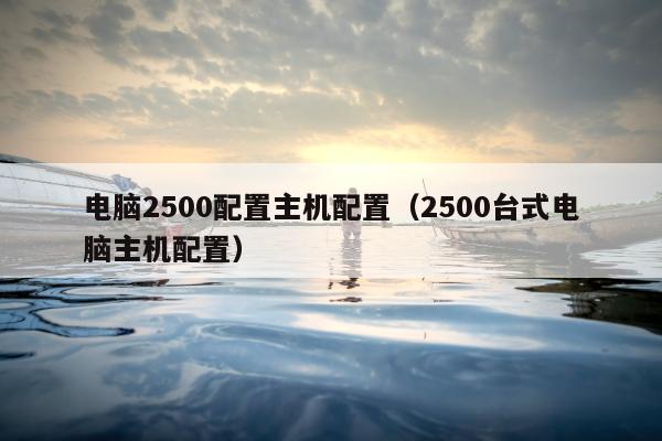 电脑2500配置主机配置（2500台式电脑主机配置）