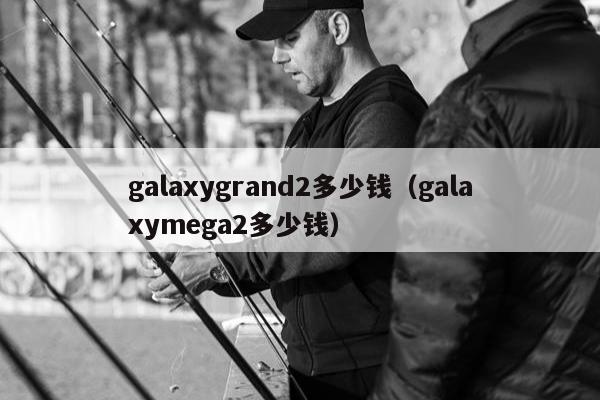 galaxygrand2多少钱（galaxymega2多少钱）