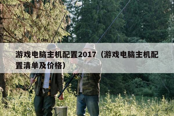 游戏电脑主机配置2017（游戏电脑主机配置清单及价格）