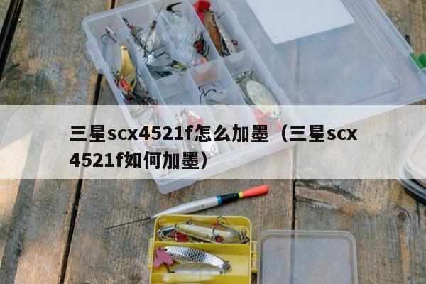 三星scx4521f怎么加墨（三星scx4521f如何加墨）