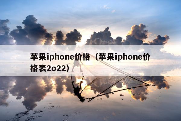 苹果iphone价格（苹果iphone价格表2o22）