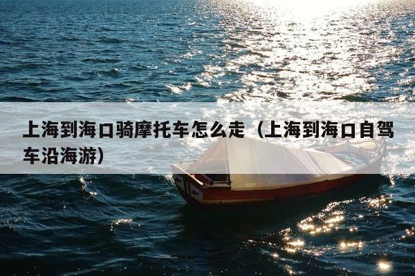 上海到海口骑摩托车怎么走（上海到海口自驾车沿海游）