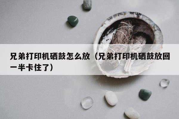 兄弟打印机硒鼓怎么放（兄弟打印机硒鼓放回一半卡住了）